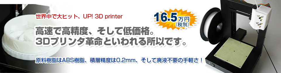 世界中で大ヒットのUP! 3D printer。原料樹脂はABS樹脂、積層精度は0.2mm、そして廃液不要の手軽さ！