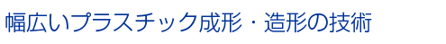 幅広いプラスチック成形・造形の技術